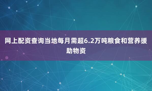 网上配资查询当地每月需超6.2万吨粮食和营养援助物资