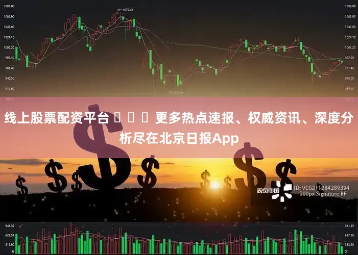 线上股票配资平台 ​​​更多热点速报、权威资讯、深度分析尽在北京日报App