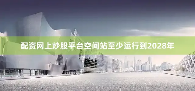 配资网上炒股平台空间站至少运行到2028年
