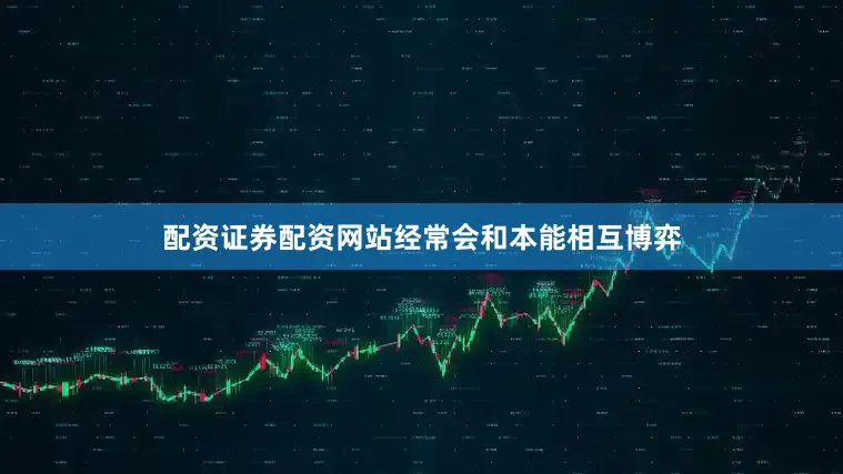 配资证券配资网站经常会和本能相互博弈