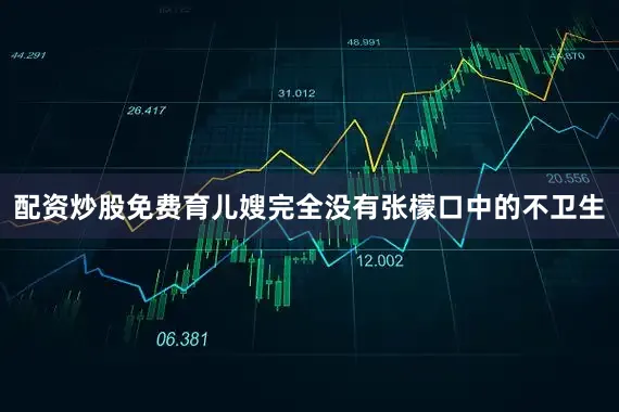 配资炒股免费育儿嫂完全没有张檬口中的不卫生