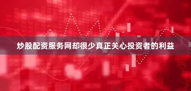 炒股配资服务网却很少真正关心投资者的利益