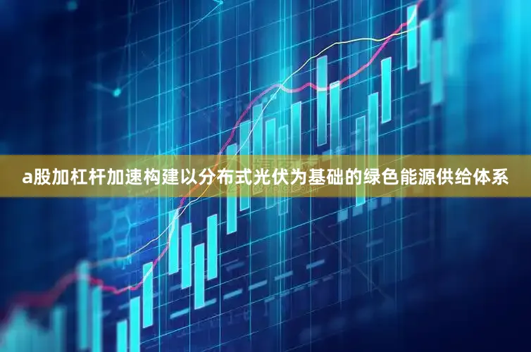 a股加杠杆加速构建以分布式光伏为基础的绿色能源供给体系