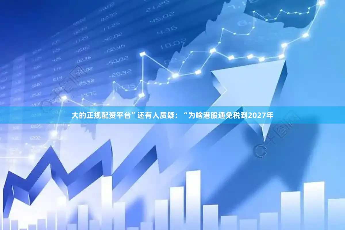 大的正规配资平台”还有人质疑：“为啥港股通免税到2027年