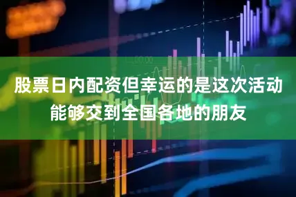 股票日内配资但幸运的是这次活动能够交到全国各地的朋友