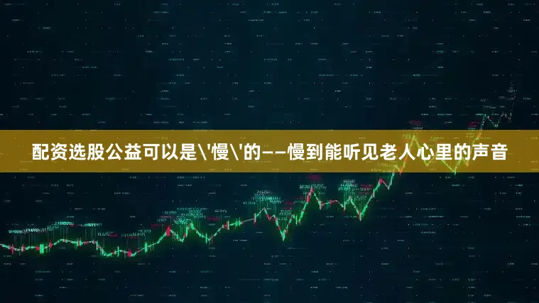 配资选股公益可以是'慢'的——慢到能听见老人心里的声音