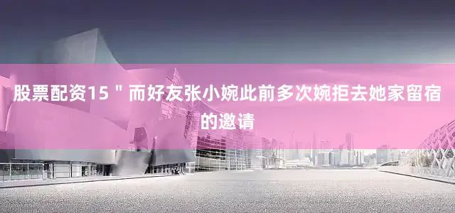 股票配资15＂而好友张小婉此前多次婉拒去她家留宿的邀请