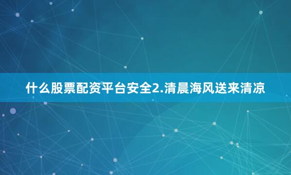 什么股票配资平台安全2.清晨海风送来清凉