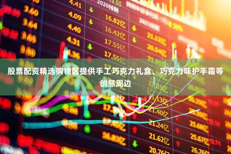 股票配资精选购物区提供手工巧克力礼盒、巧克力味护手霜等创意周边