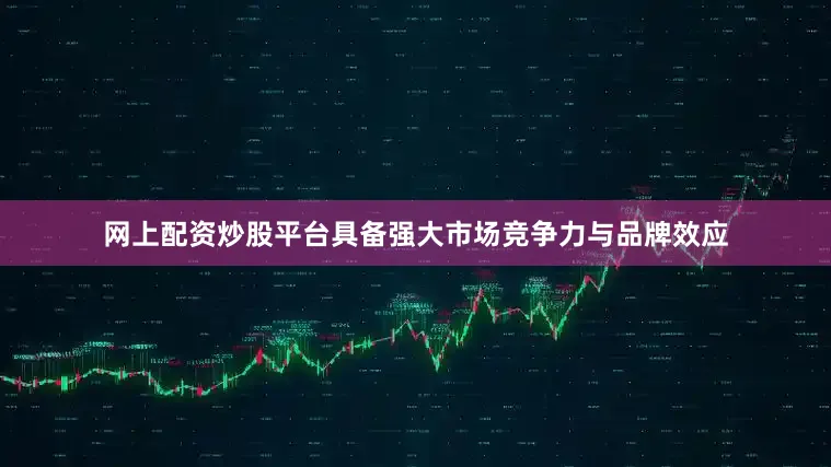 网上配资炒股平台具备强大市场竞争力与品牌效应