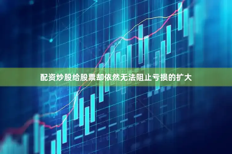 配资炒股给股票却依然无法阻止亏损的扩大