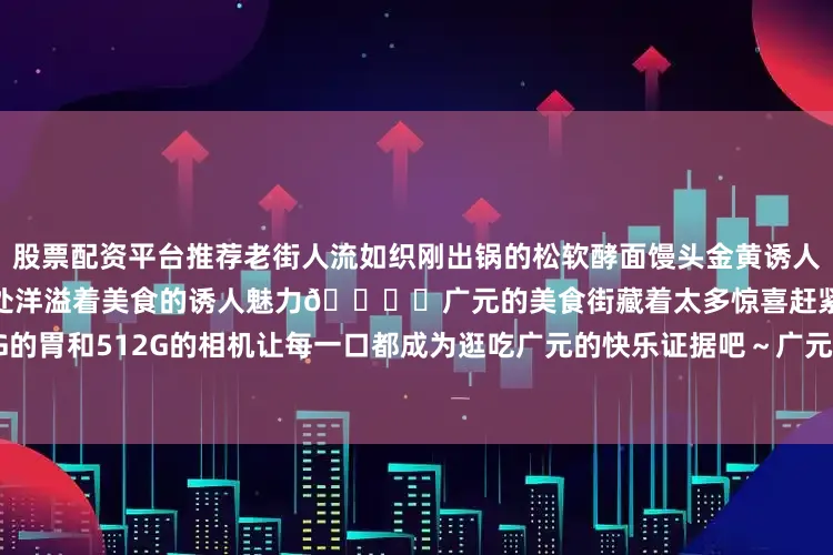 股票配资平台推荐老街人流如织刚出锅的松软酵面馒头金黄诱人的核桃饼酸甜适中的泡儿饼处处洋溢着美食的诱人魅力🍜✨广元的美食街藏着太多惊喜赶紧带上256G的胃和512G的相机让每一口都成为逛吃广元的快乐证据吧～广元旅游年卡技术咨询 ：发布于：北京市
