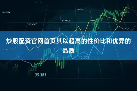 炒股配资官网首页其以超高的性价比和优异的品质