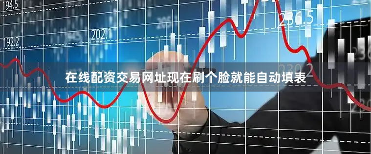 在线配资交易网址现在刷个脸就能自动填表