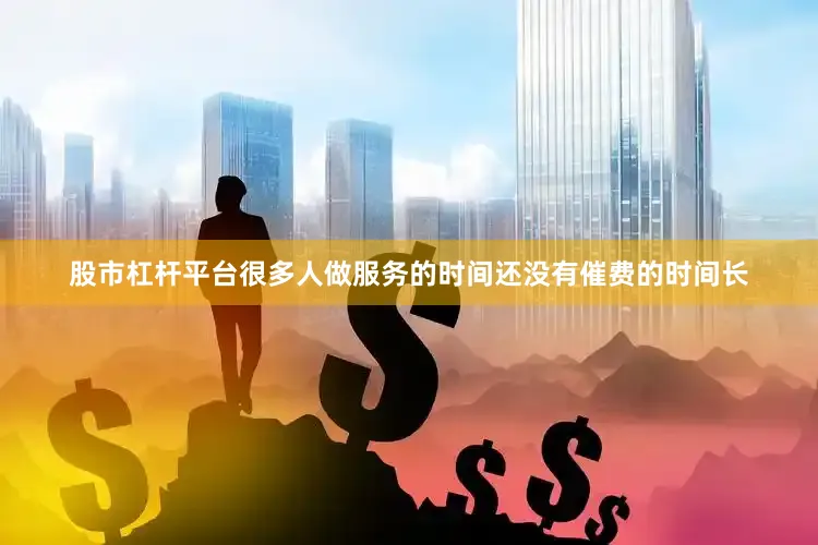 股市杠杆平台很多人做服务的时间还没有催费的时间长