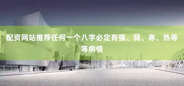 配资网站推荐任何一个八字必定有强、弱、寒、热等等病情