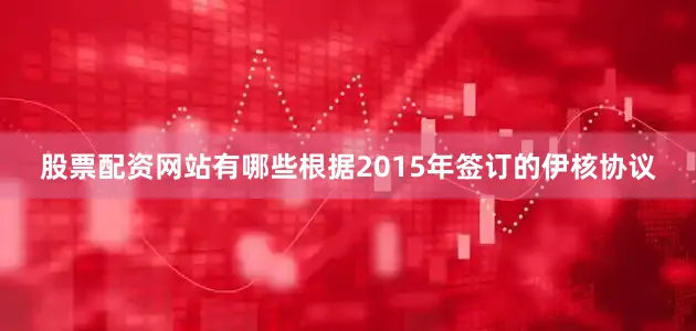 股票配资网站有哪些根据2015年签订的伊核协议