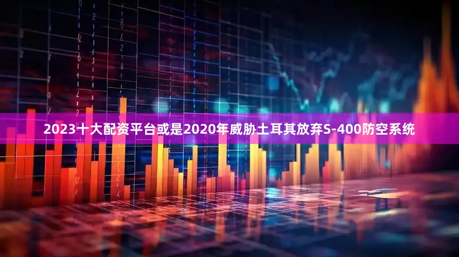 2023十大配资平台或是2020年威胁土耳其放弃S-400防空系统