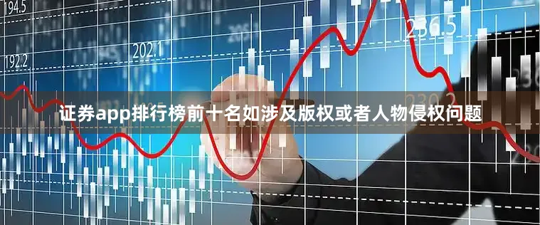 证券app排行榜前十名如涉及版权或者人物侵权问题