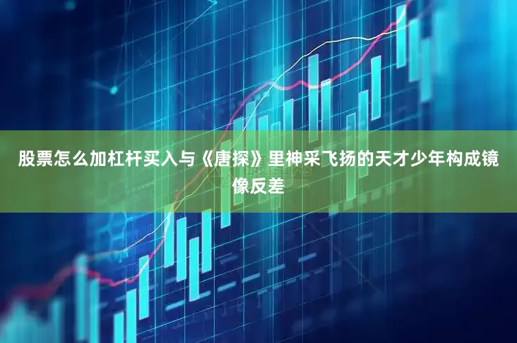 股票怎么加杠杆买入与《唐探》里神采飞扬的天才少年构成镜像反差