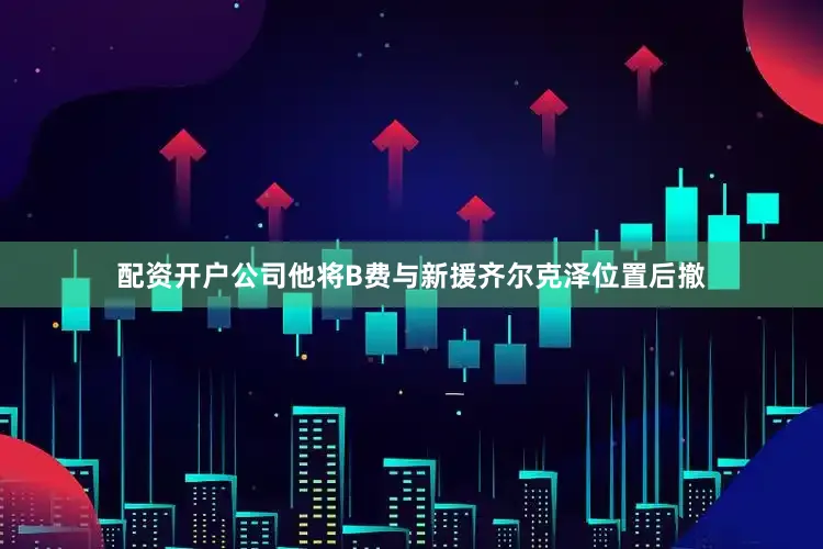 配资开户公司他将B费与新援齐尔克泽位置后撤