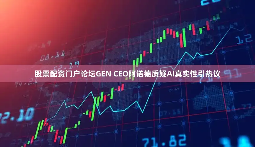 股票配资门户论坛GEN CEO阿诺德质疑AI真实性引热议