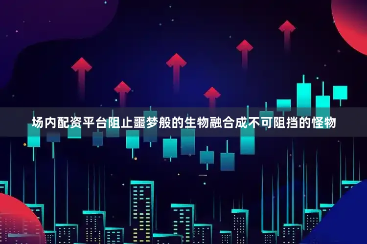 场内配资平台阻止噩梦般的生物融合成不可阻挡的怪物