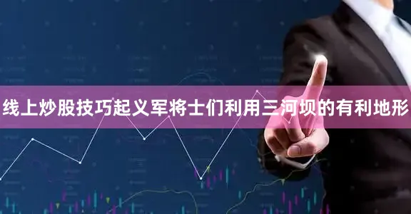 线上炒股技巧起义军将士们利用三河坝的有利地形