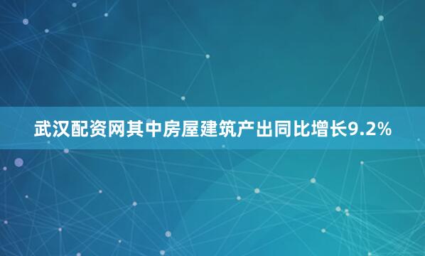 武汉配资网其中房屋建筑产出同比增长9.2%