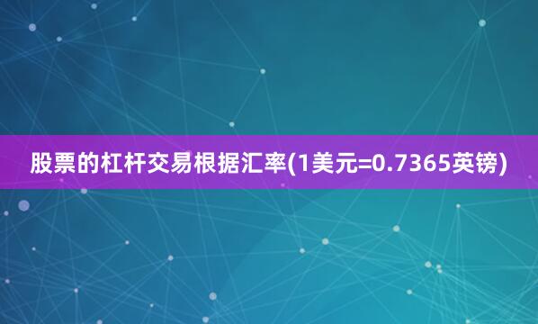 股票的杠杆交易根据汇率(1美元=0.7365英镑)