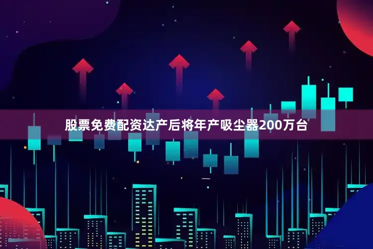 股票免费配资达产后将年产吸尘器200万台