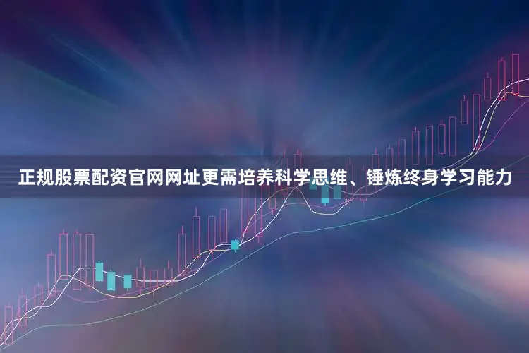 正规股票配资官网网址更需培养科学思维、锤炼终身学习能力