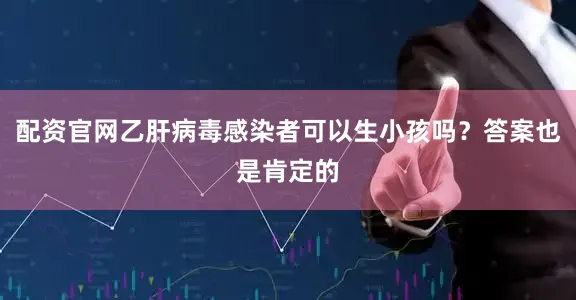 配资官网乙肝病毒感染者可以生小孩吗？答案也是肯定的