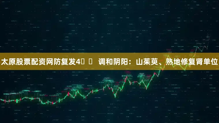 太原股票配资网防复发4️⃣ 调和阴阳：山茱萸、熟地修复肾单位