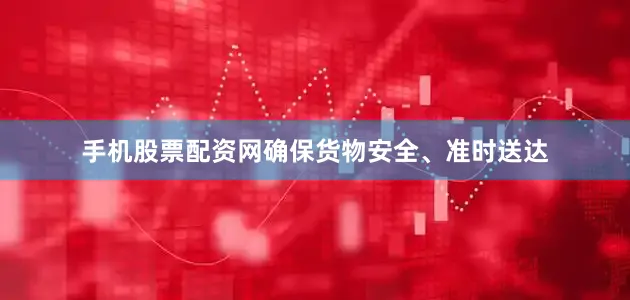 手机股票配资网确保货物安全、准时送达