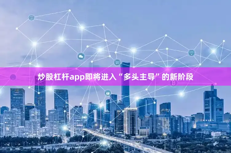 炒股杠杆app即将进入“多头主导”的新阶段