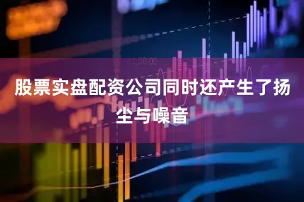 股票实盘配资公司同时还产生了扬尘与噪音