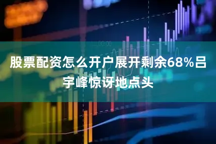 股票配资怎么开户展开剩余68%吕宇峰惊讶地点头
