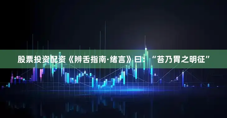 股票投资配资《辨舌指南·绪言》曰：“苔乃胃之明征”