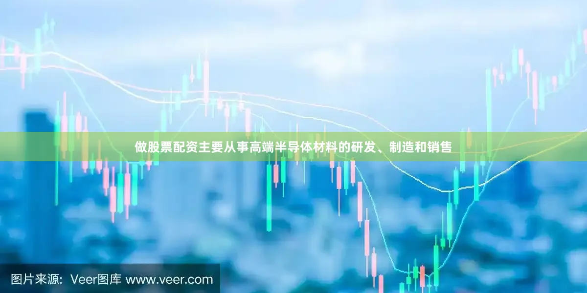 做股票配资主要从事高端半导体材料的研发、制造和销售
