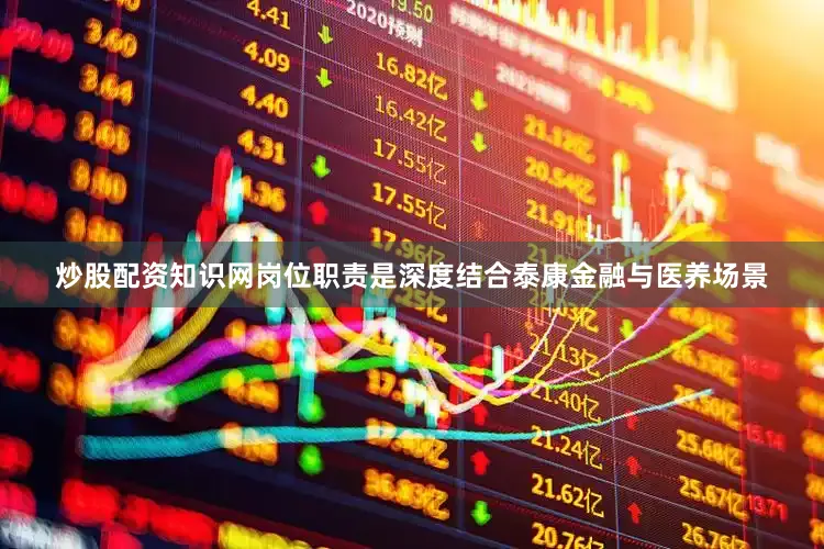 炒股配资知识网岗位职责是深度结合泰康金融与医养场景