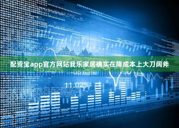 配资宝app官方网站我乐家居确实在降成本上大刀阔斧