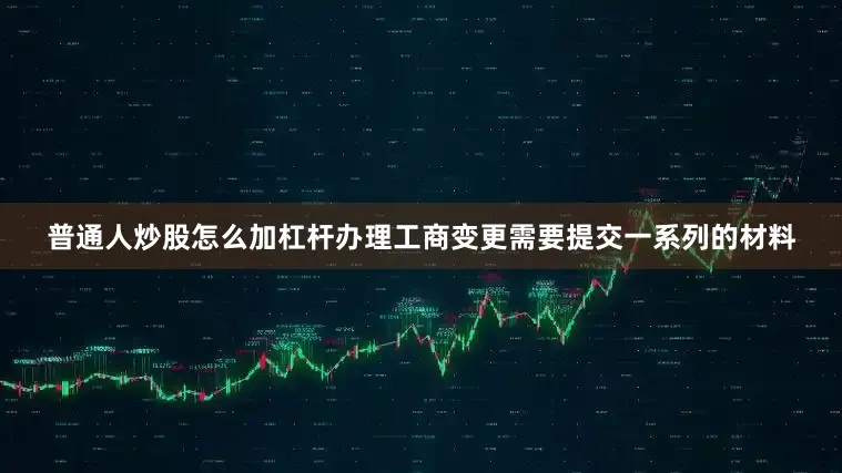 普通人炒股怎么加杠杆办理工商变更需要提交一系列的材料