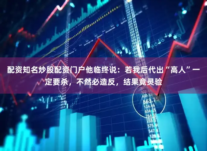 配资知名炒股配资门户他临终说：若我后代出“高人”一定要杀，不然必造反，结果竟灵验