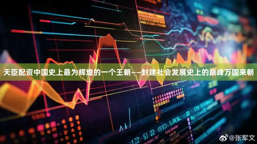 天臣配资中国史上最为辉煌的一个王朝——封建社会发展史上的巅峰万国来朝