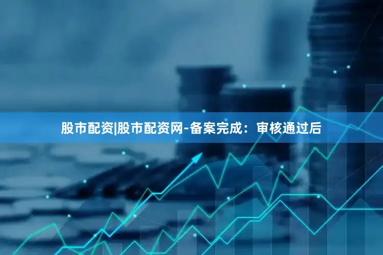 股市配资|股市配资网-备案完成：审核通过后