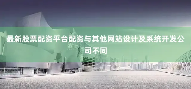 最新股票配资平台配资与其他网站设计及系统开发公司不同