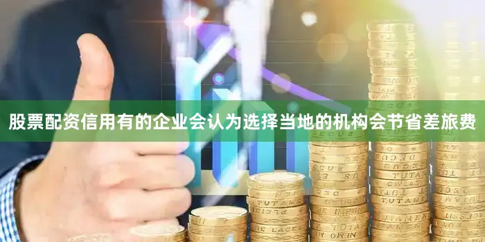 股票配资信用有的企业会认为选择当地的机构会节省差旅费