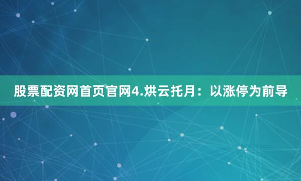 股票配资网首页官网4.烘云托月：以涨停为前导