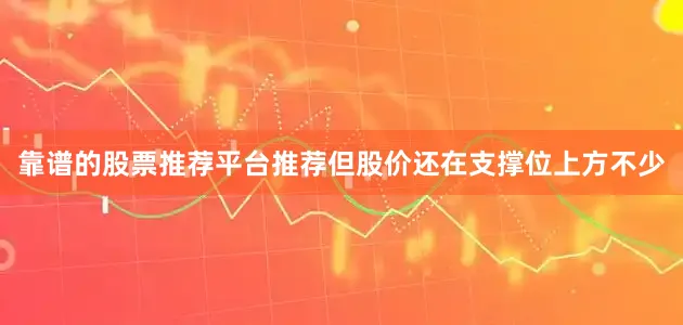 靠谱的股票推荐平台推荐但股价还在支撑位上方不少